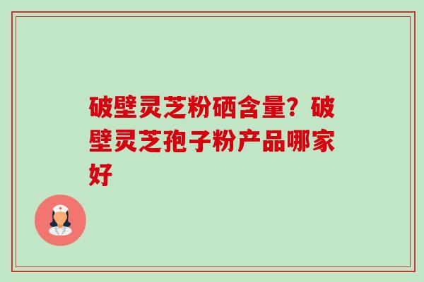 破壁灵芝粉硒含量?破壁灵芝孢子粉产品哪家好-第1张图片-卓越灵芝孢子粉 破壁灵芝粉硒含量?破壁灵芝孢子粉产品哪家好-第1张图片-卓越灵芝孢子粉