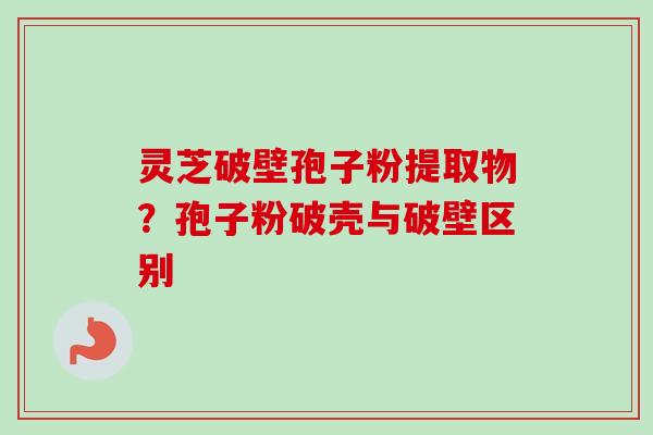 灵芝破壁孢子粉提取物?孢子粉破壳与破壁区别-第1张图片-卓越灵芝孢子粉 灵芝破壁孢子粉提取物?孢子粉破壳与破壁区别-第1张图片-卓越灵芝孢子粉