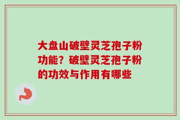 大盘山破壁灵芝孢子粉功能？破壁灵芝孢子粉的功效与作用有哪些-第1张图片-卓越灵芝孢子粉
