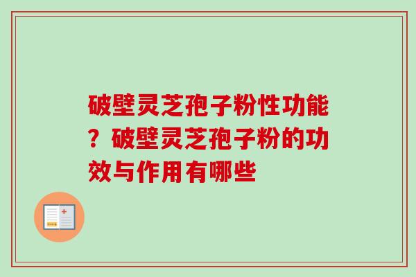 破壁灵芝孢子粉性功能？破壁灵芝孢子粉的功效与作用有哪些-第1张图片-卓越灵芝孢子粉