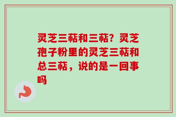 灵芝三萜和三萜?灵芝孢子粉里的灵芝三萜和总三萜,说的是一回事吗-第1张图片-卓越灵芝孢子粉 灵芝三萜和三萜?灵芝孢子粉里的灵芝三萜和总三萜,说的是一回事吗-第1张图片-卓越灵芝孢子粉