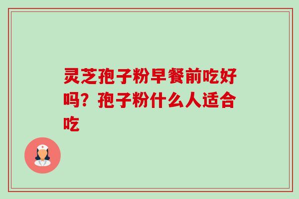 灵芝孢子粉早餐前吃好吗?孢子粉什么人适合吃-第1张图片-卓越灵芝孢子粉 灵芝孢子粉早餐前吃好吗?孢子粉什么人适合吃-第1张图片-卓越灵芝孢子粉
