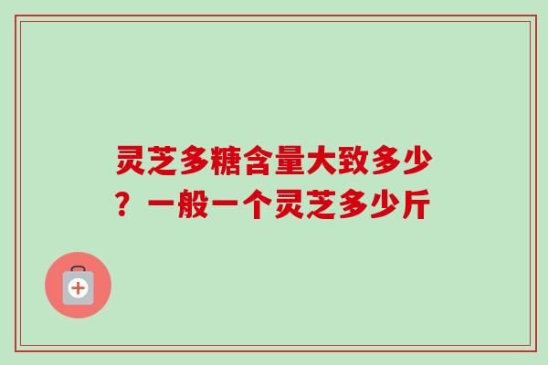 灵芝多糖含量大致多少?一般一个灵芝多少斤-第1张图片-卓越灵芝孢子粉 灵芝多糖含量大致多少?一般一个灵芝多少斤-第1张图片-卓越灵芝孢子粉