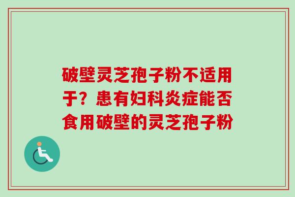 破壁灵芝孢子粉不适用于？患有妇科炎症能否食用破壁的灵芝孢子粉-第1张图片-卓越灵芝孢子粉