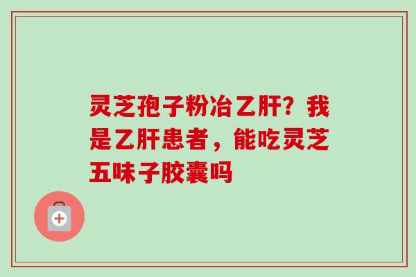 灵芝孢子粉冶乙肝?我是乙肝患者,能吃灵芝五味子胶囊吗-第1张图片-卓越灵芝孢子粉 灵芝孢子粉冶乙肝?我是乙肝患者,能吃灵芝五味子胶囊吗-第1张图片-卓越灵芝孢子粉
