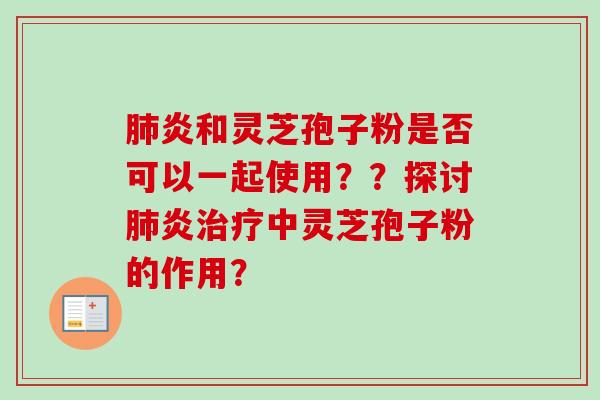 肺炎和灵芝孢子粉是否可以一起使用??探讨肺炎治疗中灵芝孢子粉的作用?-第1张图片-卓越灵芝孢子粉 肺炎和灵芝孢子粉是否可以一起使用??探讨肺炎治疗中灵芝孢子粉的作用?-第1张图片-卓越灵芝孢子粉