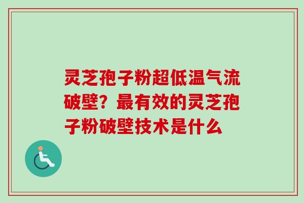 灵芝孢子粉超低温气流破壁?最有效的灵芝孢子粉破壁技术是什么-第1张图片-卓越灵芝孢子粉 灵芝孢子粉超低温气流破壁?最有效的灵芝孢子粉破壁技术是什么-第1张图片-卓越灵芝孢子粉