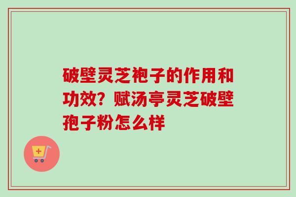 破壁灵芝袍子的作用和功效?赋汤亭灵芝破壁孢子粉怎么样-第1张图片-卓越灵芝孢子粉 破壁灵芝袍子的作用和功效?赋汤亭灵芝破壁孢子粉怎么样-第1张图片-卓越灵芝孢子粉
