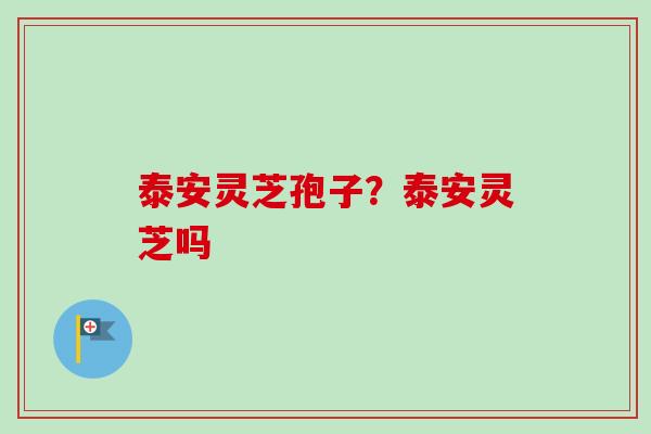 泰安灵芝孢子？泰安灵芝吗-第1张图片-卓越灵芝孢子粉