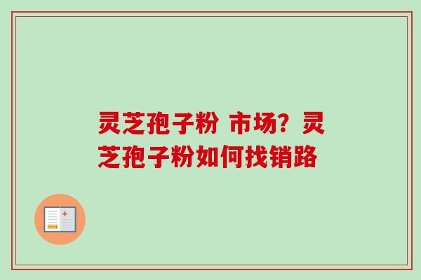 灵芝孢子粉 市场?灵芝孢子粉如何找销路-第1张图片-卓越灵芝孢子粉 灵芝孢子粉 市场?灵芝孢子粉如何找销路-第1张图片-卓越灵芝孢子粉