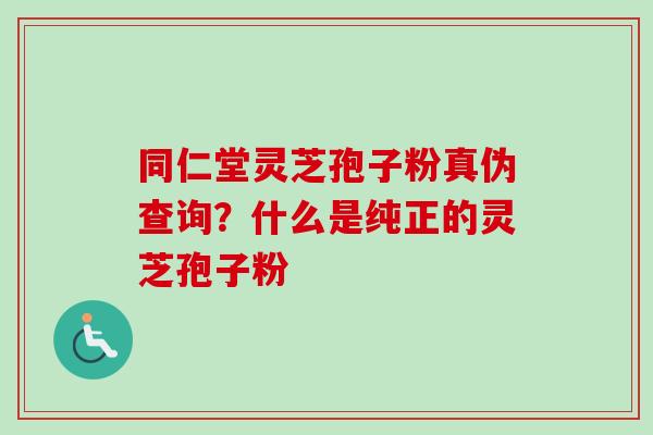 同仁堂灵芝孢子粉真伪查询?什么是纯正的灵芝孢子粉-第1张图片-卓越灵芝孢子粉 同仁堂灵芝孢子粉真伪查询?什么是纯正的灵芝孢子粉-第1张图片-卓越灵芝孢子粉