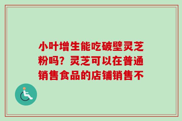 小叶增生能吃破壁灵芝粉吗?灵芝可以在普通销售食品的店铺销售不-第1张图片-卓越灵芝孢子粉 小叶增生能吃破壁灵芝粉吗?灵芝可以在普通销售食品的店铺销售不-第1张图片-卓越灵芝孢子粉