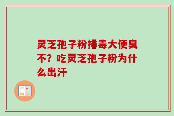 灵芝孢子粉排毒大便臭不？吃灵芝孢子粉为什么出汗-第1张图片-卓越灵芝孢子粉