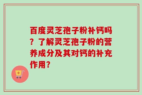百度灵芝孢子粉补钙吗?了解灵芝孢子粉的营养成分及其对钙的补充作用?-第1张图片-卓越灵芝孢子粉 百度灵芝孢子粉补钙吗?了解灵芝孢子粉的营养成分及其对钙的补充作用?-第1张图片-卓越灵芝孢子粉