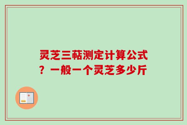 灵芝三萜测定计算公式?一般一个灵芝多少斤-第1张图片-卓越灵芝孢子粉 灵芝三萜测定计算公式?一般一个灵芝多少斤-第1张图片-卓越灵芝孢子粉