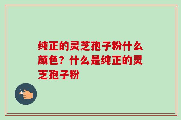 纯正的灵芝孢子粉什么颜色?什么是纯正的灵芝孢子粉-第1张图片-卓越灵芝孢子粉 纯正的灵芝孢子粉什么颜色?什么是纯正的灵芝孢子粉-第1张图片-卓越灵芝孢子粉