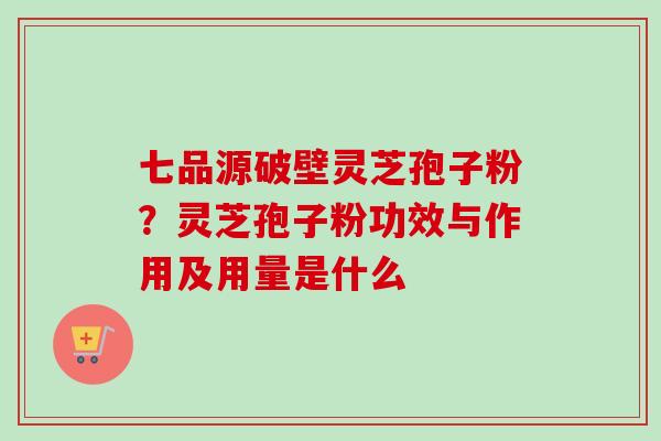 七品源破壁灵芝孢子粉?灵芝孢子粉功效与作用及用量是什么-第1张图片-卓越灵芝孢子粉 七品源破壁灵芝孢子粉?灵芝孢子粉功效与作用及用量是什么-第1张图片-卓越灵芝孢子粉