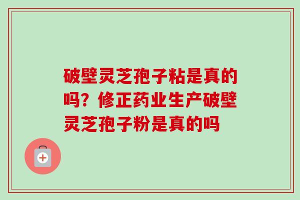 破壁灵芝孢子粘是真的吗?修正药业生产破壁灵芝孢子粉是真的吗-第1张图片-卓越灵芝孢子粉 破壁灵芝孢子粘是真的吗?修正药业生产破壁灵芝孢子粉是真的吗-第1张图片-卓越灵芝孢子粉