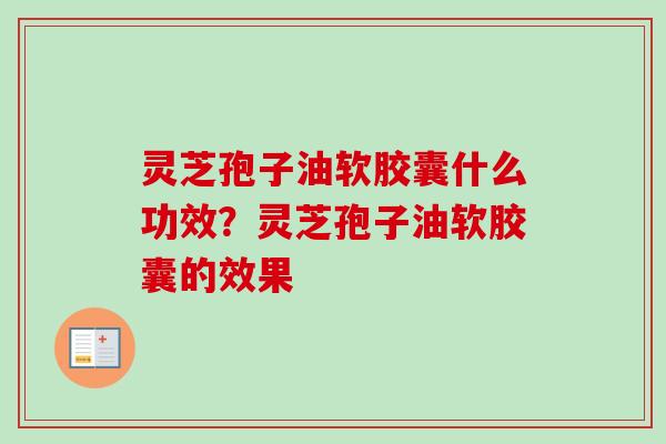灵芝孢子油软胶囊什么功效？灵芝孢子油软胶囊的效果-第1张图片-卓越灵芝孢子粉