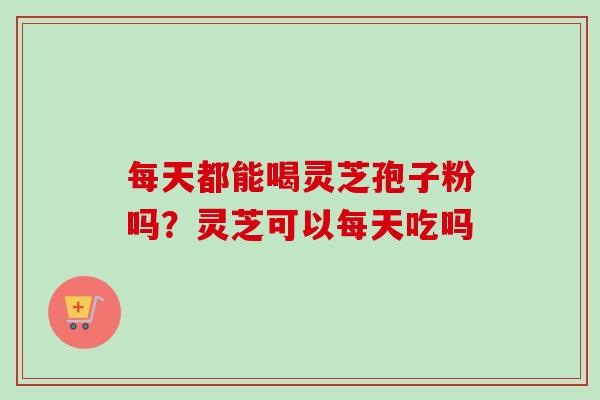 每天都能喝灵芝孢子粉吗？灵芝可以每天吃吗-第1张图片-卓越灵芝孢子粉