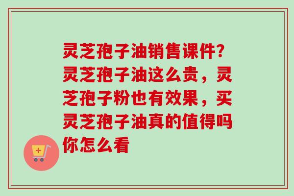 灵芝孢子油销售课件?灵芝孢子油这么贵,灵芝孢子粉也有效果,买灵芝孢子油真的值得吗你怎么看-第1张图片-卓越灵芝孢子粉 灵芝孢子油销售课件?灵芝孢子油这么贵,灵芝孢子粉也有效果,买灵芝孢子油真的值得吗你怎么看-第1张图片-卓越灵芝孢子粉
