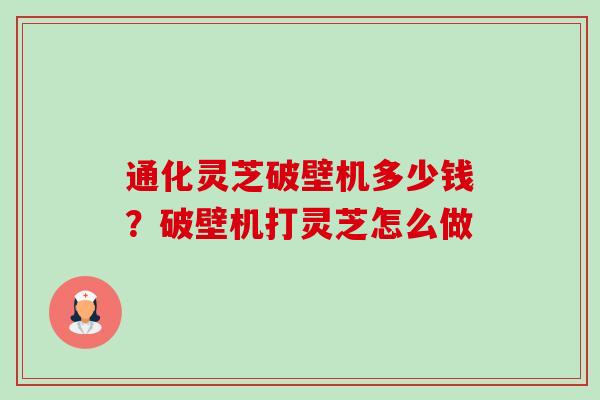 通化灵芝破壁机多少钱？破壁机打灵芝怎么做-第1张图片-卓越灵芝孢子粉