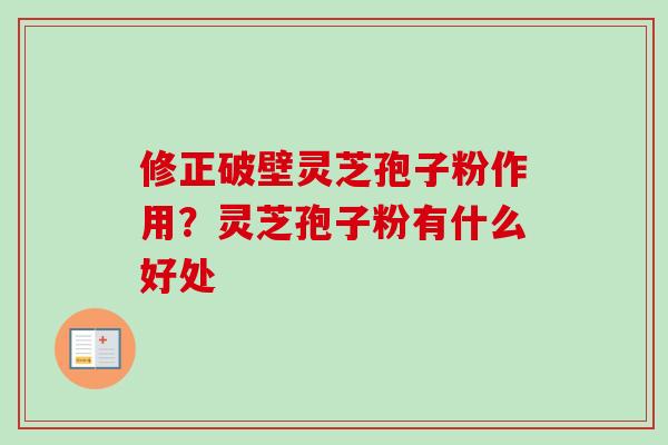 修正破壁灵芝孢子粉作用？灵芝孢子粉有什么好处-第1张图片-卓越灵芝孢子粉