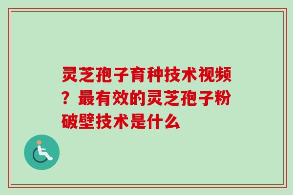 灵芝孢子育种技术视频？最有效的灵芝孢子粉破壁技术是什么-第1张图片-卓越灵芝孢子粉