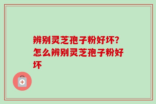 辨别灵芝孢子粉好坏?怎么辨别灵芝孢子粉好坏-第1张图片-卓越灵芝孢子粉 辨别灵芝孢子粉好坏?怎么辨别灵芝孢子粉好坏-第1张图片-卓越灵芝孢子粉