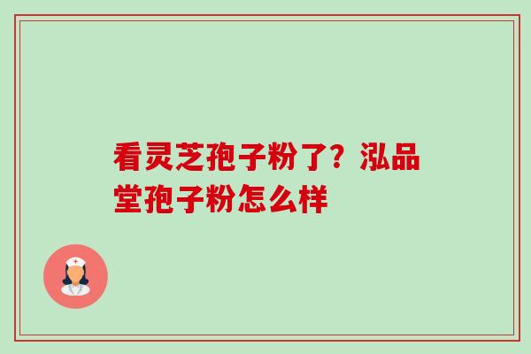 看灵芝孢子粉了？泓品堂孢子粉怎么样-第1张图片-卓越灵芝孢子粉