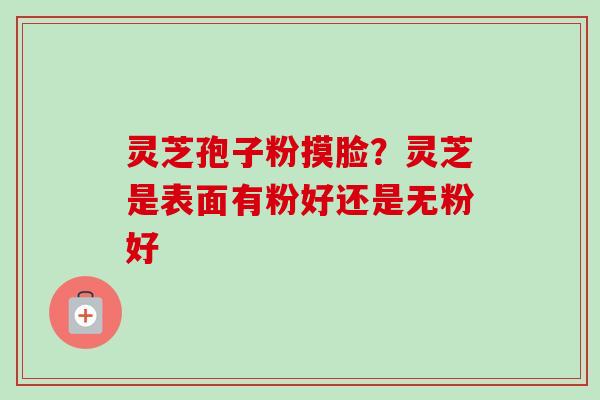 灵芝孢子粉摸脸?灵芝是表面有粉好还是无粉好-第1张图片-卓越灵芝孢子粉 灵芝孢子粉摸脸?灵芝是表面有粉好还是无粉好-第1张图片-卓越灵芝孢子粉
