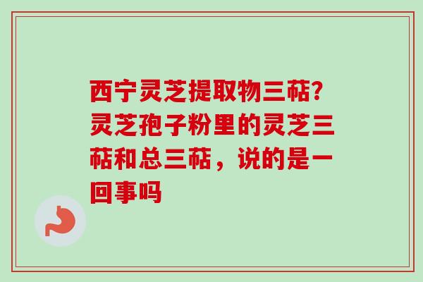 西宁灵芝提取物三萜?灵芝孢子粉里的灵芝三萜和总三萜,说的是一回事吗-第1张图片-卓越灵芝孢子粉 西宁灵芝提取物三萜?灵芝孢子粉里的灵芝三萜和总三萜,说的是一回事吗-第1张图片-卓越灵芝孢子粉