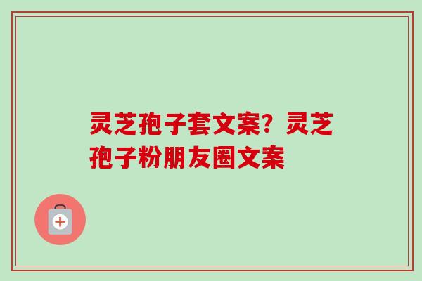 灵芝孢子套文案?灵芝孢子粉朋友圈文案-第1张图片-卓越灵芝孢子粉 灵芝孢子套文案?灵芝孢子粉朋友圈文案-第1张图片-卓越灵芝孢子粉