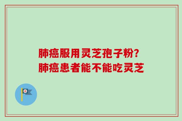 肺癌服用灵芝孢子粉？肺癌患者能不能吃灵芝-第1张图片-卓越灵芝孢子粉
