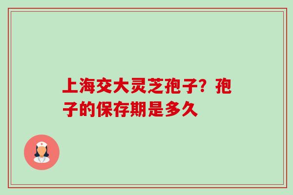 上海交大灵芝孢子?孢子的保存期是多久-第1张图片-卓越灵芝孢子粉 上海交大灵芝孢子?孢子的保存期是多久-第1张图片-卓越灵芝孢子粉