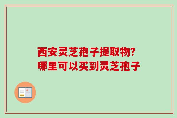 西安灵芝孢子提取物?哪里可以买到灵芝孢子-第1张图片-卓越灵芝孢子粉 西安灵芝孢子提取物?哪里可以买到灵芝孢子-第1张图片-卓越灵芝孢子粉