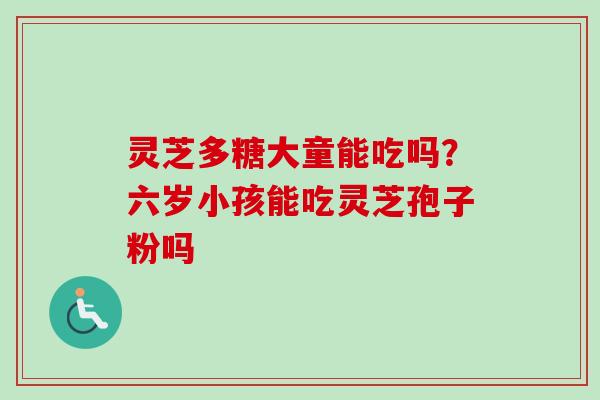 灵芝多糖大童能吃吗?六岁小孩能吃灵芝孢子粉吗-第1张图片-卓越灵芝孢子粉 灵芝多糖大童能吃吗?六岁小孩能吃灵芝孢子粉吗-第1张图片-卓越灵芝孢子粉