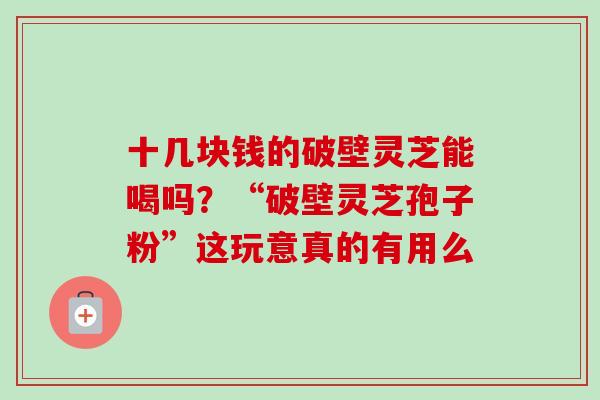 十几块钱的破壁灵芝能喝吗？“破壁灵芝孢子粉”这玩意真的有用么-第1张图片-卓越灵芝孢子粉