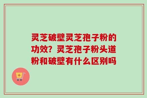 灵芝破壁灵芝孢子粉的功效?灵芝孢子粉头道粉和破壁有什么区别吗-第1张图片-卓越灵芝孢子粉 灵芝破壁灵芝孢子粉的功效?灵芝孢子粉头道粉和破壁有什么区别吗-第1张图片-卓越灵芝孢子粉