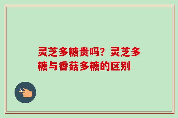 灵芝多糖贵吗?灵芝多糖与香菇多糖的区别-第1张图片-卓越灵芝孢子粉 灵芝多糖贵吗?灵芝多糖与香菇多糖的区别-第1张图片-卓越灵芝孢子粉