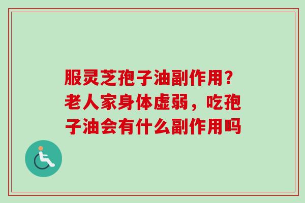 服灵芝孢子油副作用?老人家身体虚弱,吃孢子油会有什么副作用吗-第1张图片-卓越灵芝孢子粉 服灵芝孢子油副作用?老人家身体虚弱,吃孢子油会有什么副作用吗-第1张图片-卓越灵芝孢子粉