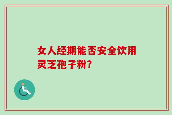 女人经期能否安全饮用灵芝孢子粉?-第1张图片-卓越灵芝孢子粉 女人经期能否安全饮用灵芝孢子粉?-第1张图片-卓越灵芝孢子粉