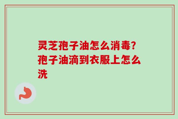 灵芝孢子油怎么消毒?孢子油滴到衣服上怎么洗-第1张图片-卓越灵芝孢子粉 灵芝孢子油怎么消毒?孢子油滴到衣服上怎么洗-第1张图片-卓越灵芝孢子粉