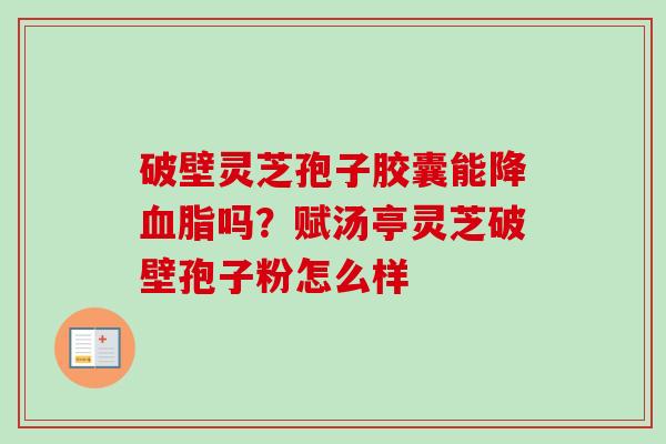 破壁灵芝孢子胶囊能降血脂吗？赋汤亭灵芝破壁孢子粉怎么样-第1张图片-卓越灵芝孢子粉