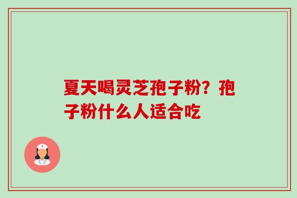 夏天喝灵芝孢子粉?孢子粉什么人适合吃-第1张图片-卓越灵芝孢子粉 夏天喝灵芝孢子粉?孢子粉什么人适合吃-第1张图片-卓越灵芝孢子粉