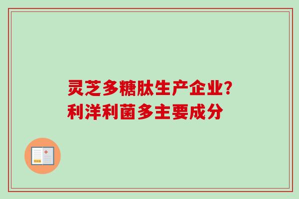 灵芝多糖肽生产企业?利洋利菌多主要成分-第1张图片-卓越灵芝孢子粉 灵芝多糖肽生产企业?利洋利菌多主要成分-第1张图片-卓越灵芝孢子粉