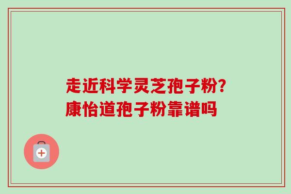 走近科学灵芝孢子粉?康怡道孢子粉靠谱吗-第1张图片-卓越灵芝孢子粉 走近科学灵芝孢子粉?康怡道孢子粉靠谱吗-第1张图片-卓越灵芝孢子粉