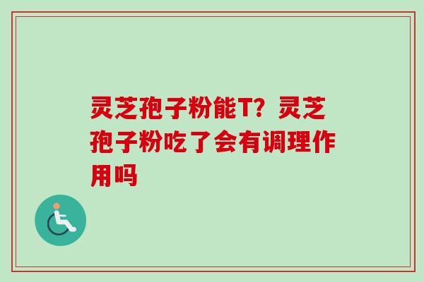 灵芝孢子粉能T?灵芝孢子粉吃了会有调理作用吗-第1张图片-卓越灵芝孢子粉 灵芝孢子粉能T?灵芝孢子粉吃了会有调理作用吗-第1张图片-卓越灵芝孢子粉