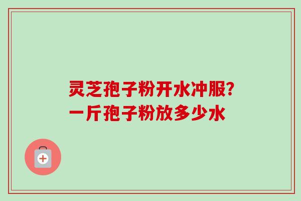 灵芝孢子粉开水冲服?一斤孢子粉放多少水-第1张图片-卓越灵芝孢子粉 灵芝孢子粉开水冲服?一斤孢子粉放多少水-第1张图片-卓越灵芝孢子粉