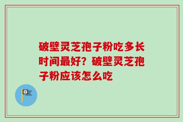 破壁灵芝孢子粉吃多长时间最好？破壁灵芝孢子粉应该怎么吃-第1张图片-卓越灵芝孢子粉